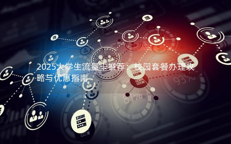 2025大学生流量卡推荐：校园套餐办理攻略与优惠指南