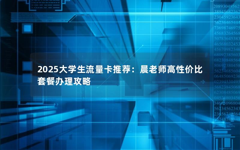 2025大学生流量卡推荐：晨老师高性价比套餐办理攻略