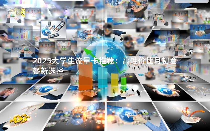 2025大学生流量卡推荐：高性价比月初套餐新选择