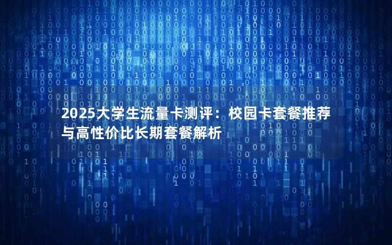 2025大学生流量卡测评：校园卡套餐推荐与高性价比长期套餐解析