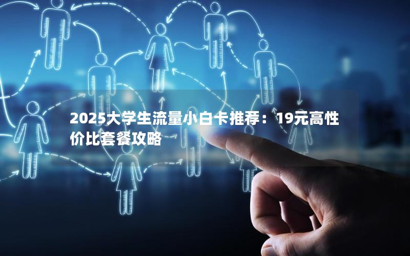 2025大学生流量小白卡推荐：19元高性价比套餐攻略