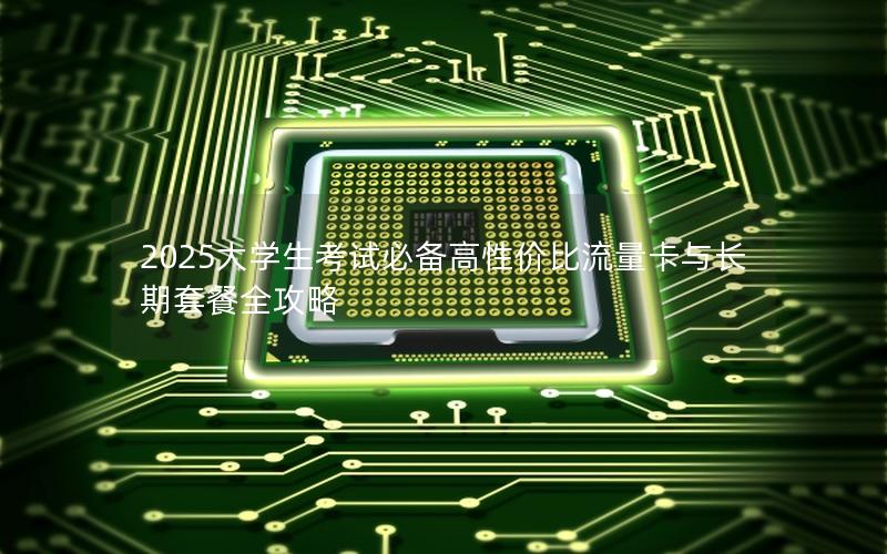 2025大学生考试必备高性价比流量卡与长期套餐全攻略