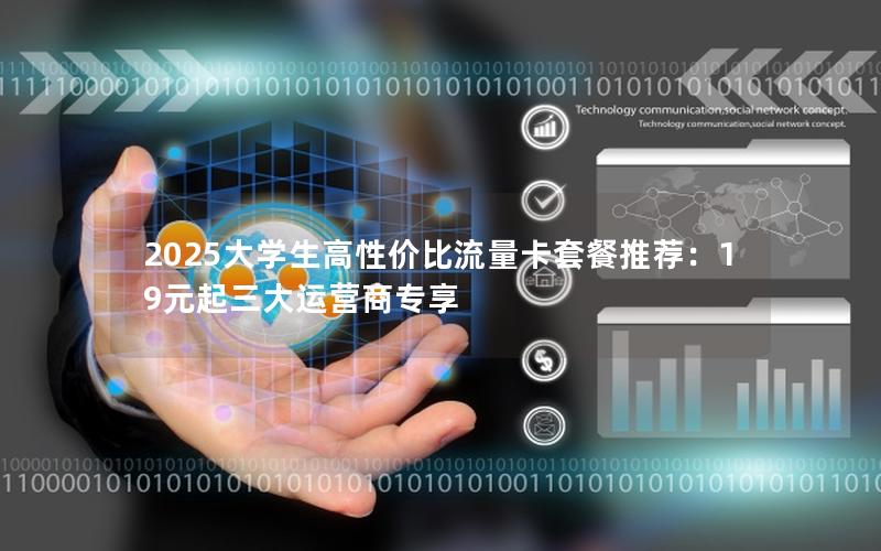 2025大学生高性价比流量卡套餐推荐：19元起三大运营商专享