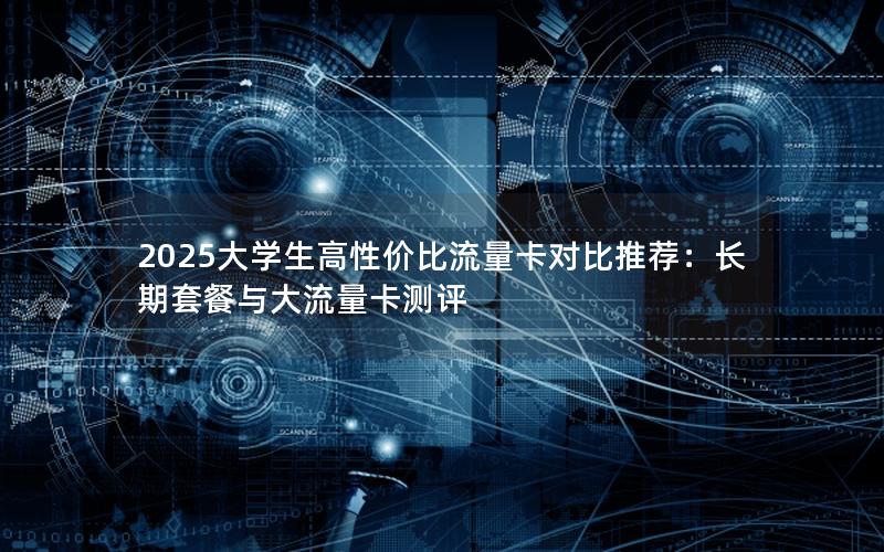 2025大学生高性价比流量卡对比推荐：长期套餐与大流量卡测评
