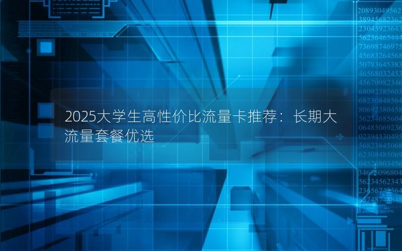 2025大学生高性价比流量卡推荐：长期大流量套餐优选