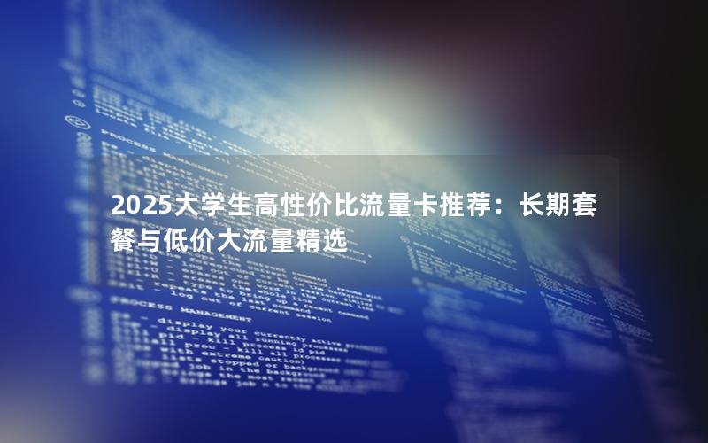 2025大学生高性价比流量卡推荐：长期套餐与低价大流量精选