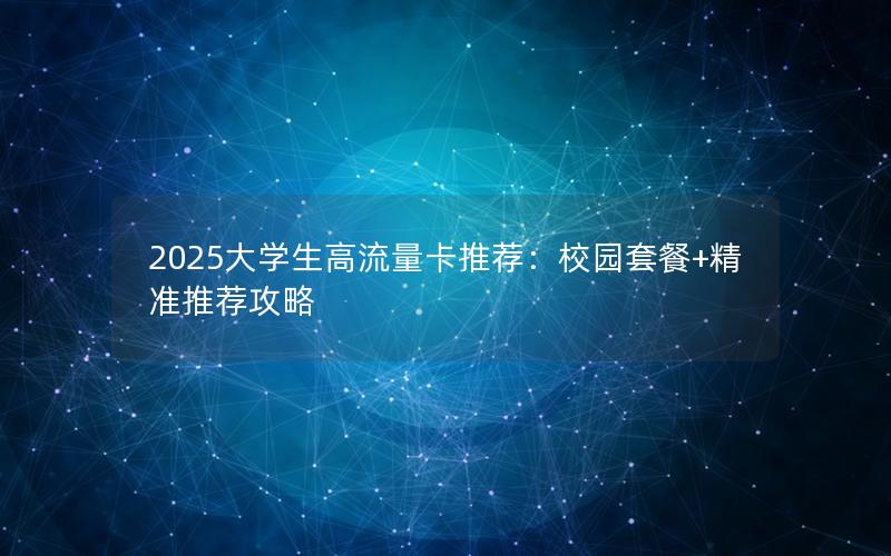 2025大学生高流量卡推荐：校园套餐+精准推荐攻略