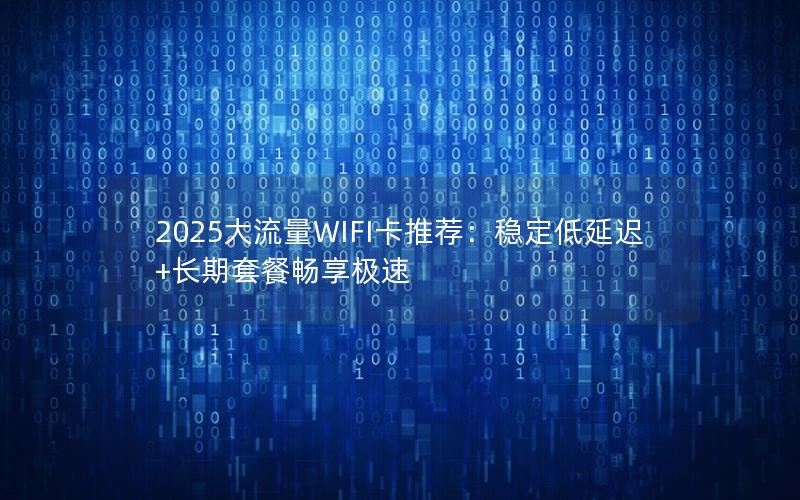 2025大流量WIFI卡推荐：稳定低延迟+长期套餐畅享极速