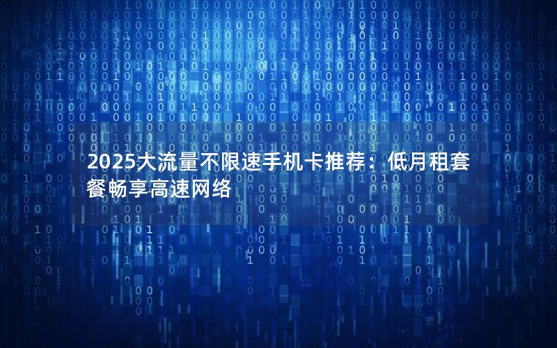 2025大流量不限速手机卡推荐：低月租套餐畅享高速网络