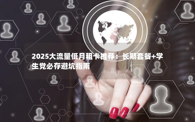 2025大流量低月租卡推荐：长期套餐+学生党必存避坑指南