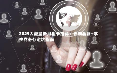 2025大流量低月租卡推荐：长期套餐+学生党必存避坑指南