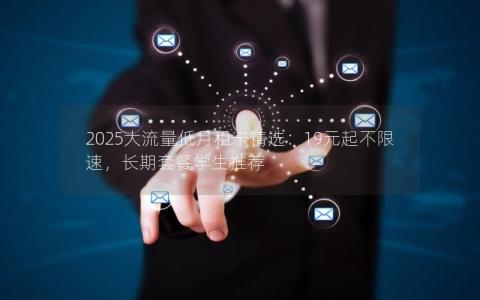 2025大流量低月租卡精选：19元起不限速，长期套餐学生推荐
