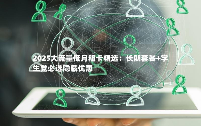 2025大流量低月租卡精选：长期套餐+学生党必选隐藏优惠