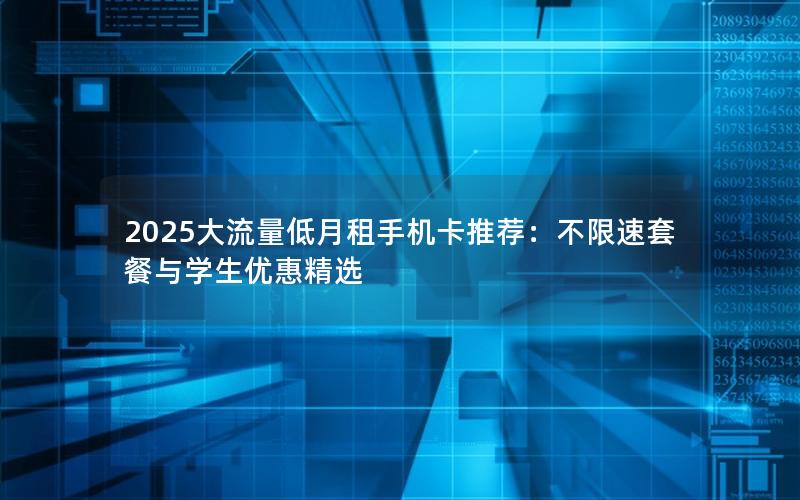 2025大流量低月租手机卡推荐：不限速套餐与学生优惠精选