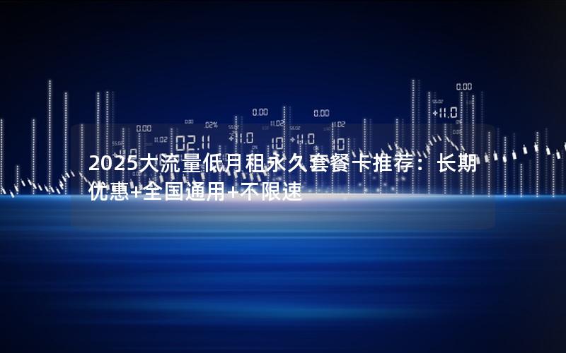 2025大流量低月租永久套餐卡推荐：长期优惠+全国通用+不限速