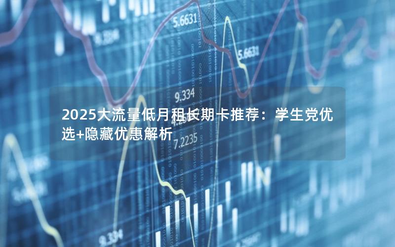 2025大流量低月租长期卡推荐：学生党优选+隐藏优惠解析