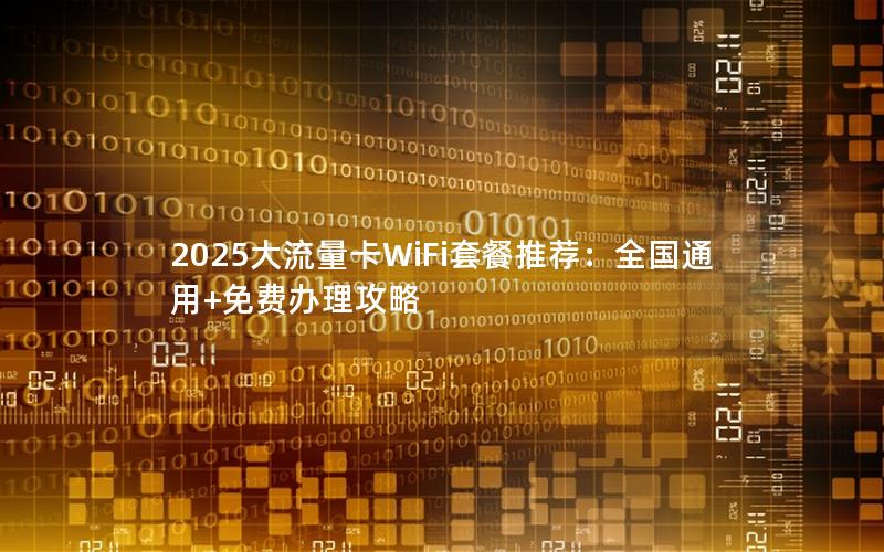 2025大流量卡WiFi套餐推荐：全国通用+免费办理攻略