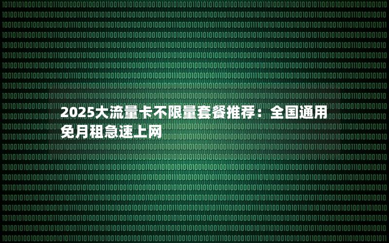 2025大流量卡不限量套餐推荐：全国通用免月租急速上网