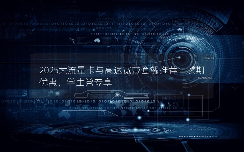 2025大流量卡与高速宽带套餐推荐：长期优惠，学生党专享