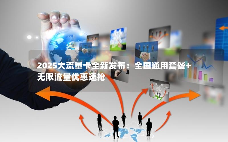 2025大流量卡全新发布：全国通用套餐+无限流量优惠速抢