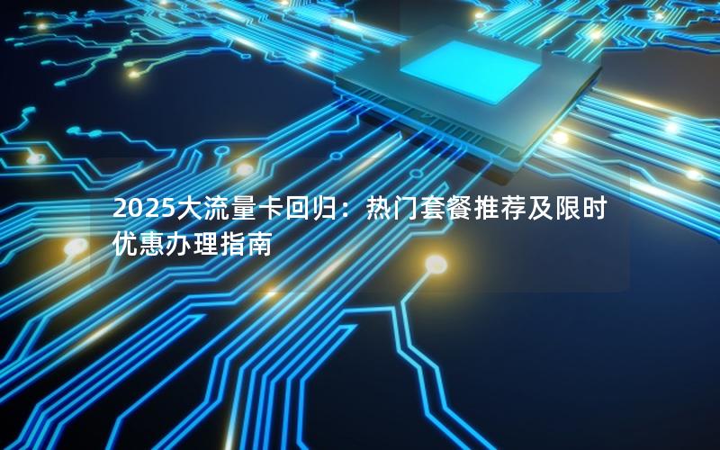2025大流量卡回归：热门套餐推荐及限时优惠办理指南