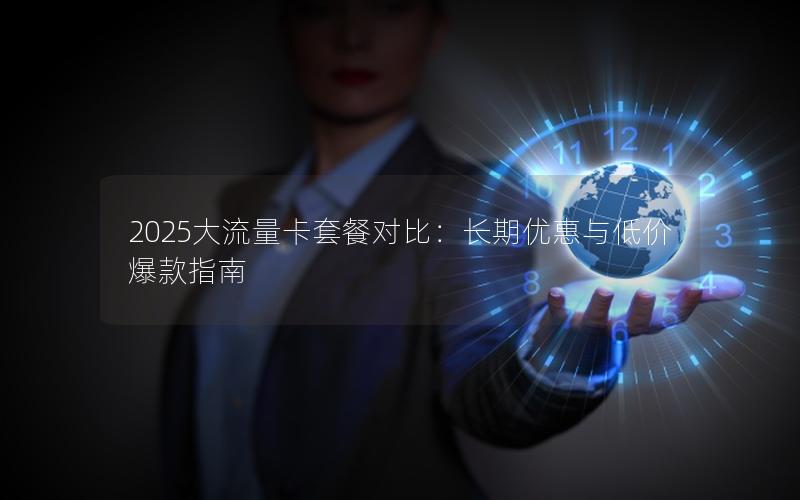 2025大流量卡套餐对比：长期优惠与低价爆款指南
