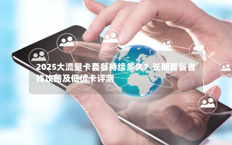2025大流量卡套餐持续多久？长期套餐省钱攻略及低价卡评测