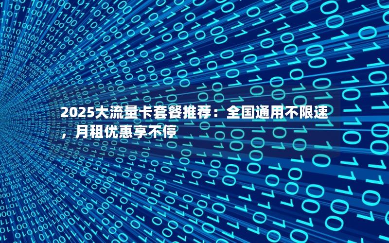 2025大流量卡套餐推荐：全国通用不限速，月租优惠享不停