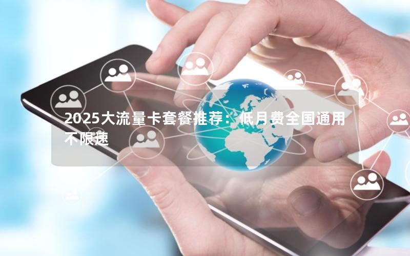 2025大流量卡套餐推荐：低月费全国通用不限速