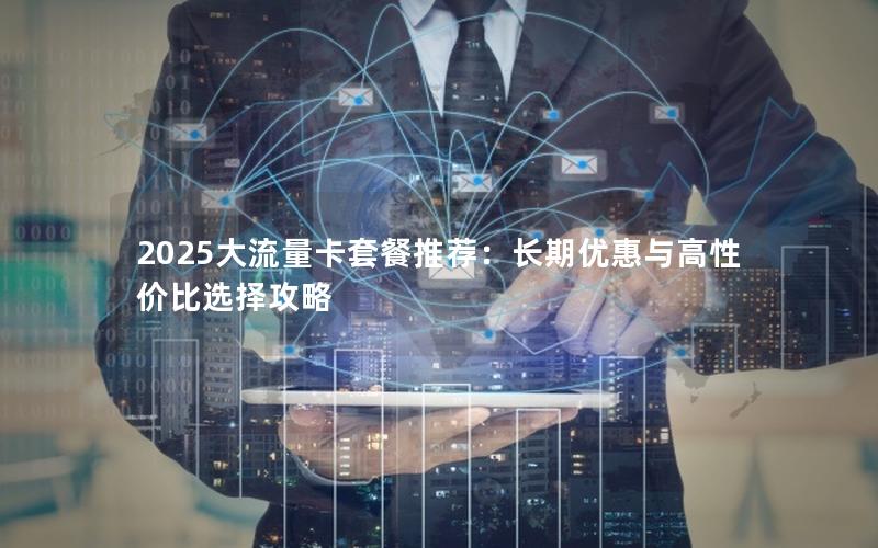 2025大流量卡套餐推荐：长期优惠与高性价比选择攻略