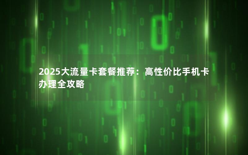 2025大流量卡套餐推荐：高性价比手机卡办理全攻略