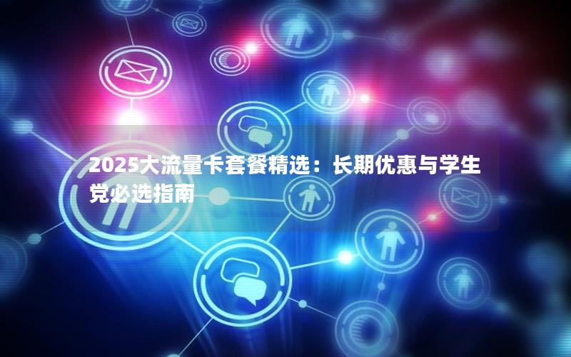 2025大流量卡套餐精选：长期优惠与学生党必选指南