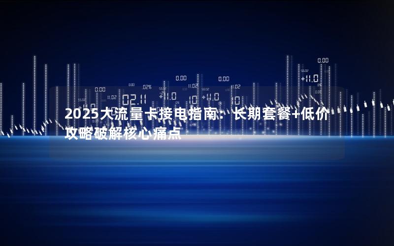 2025大流量卡接电指南：长期套餐+低价攻略破解核心痛点