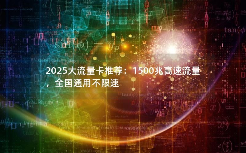 2025大流量卡推荐：1500兆高速流量，全国通用不限速