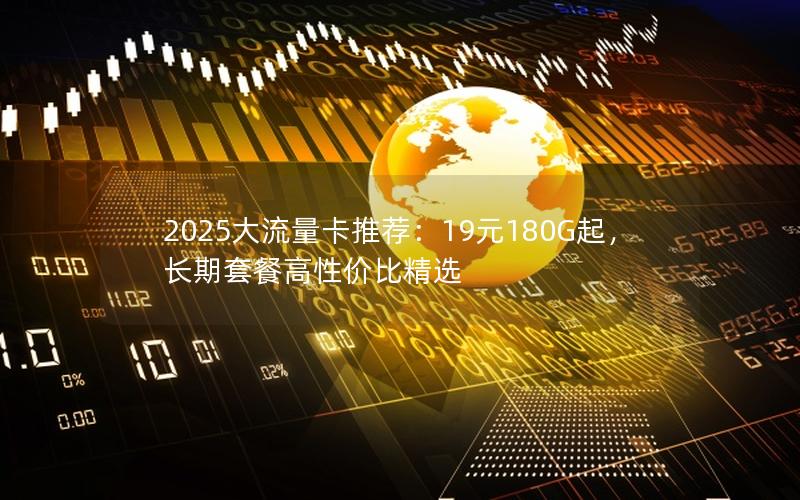 2025大流量卡推荐：19元180G起，长期套餐高性价比精选