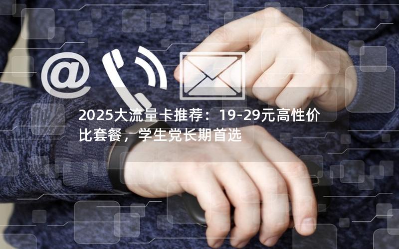 2025大流量卡推荐：19-29元高性价比套餐，学生党长期首选