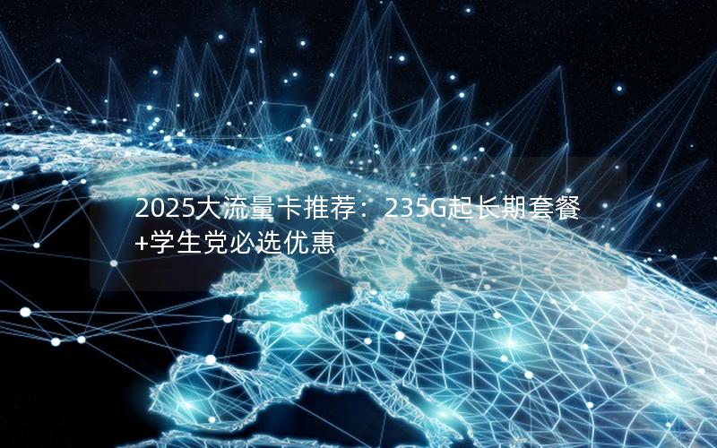 2025大流量卡推荐：235G起长期套餐+学生党必选优惠