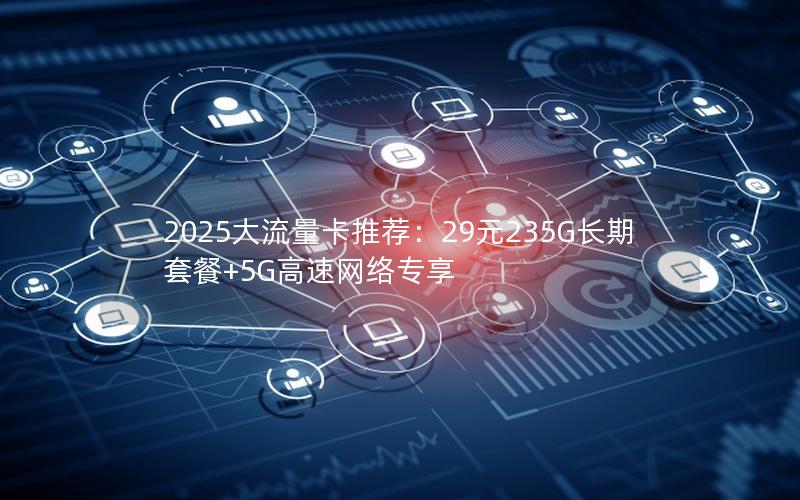 2025大流量卡推荐：29元235G长期套餐+5G高速网络专享