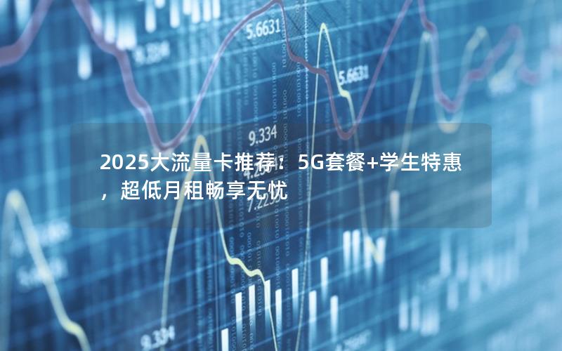2025大流量卡推荐：5G套餐+学生特惠，超低月租畅享无忧