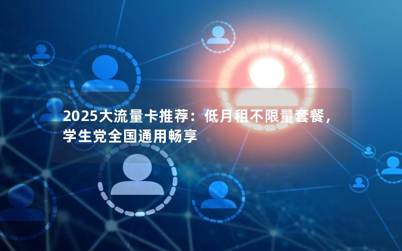 2025大流量卡推荐：低月租不限量套餐，学生党全国通用畅享