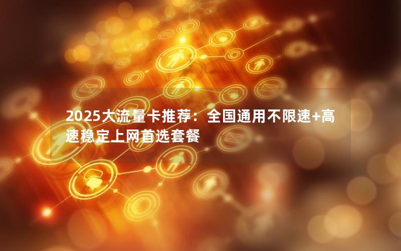 2025大流量卡推荐：全国通用不限速+高速稳定上网首选套餐