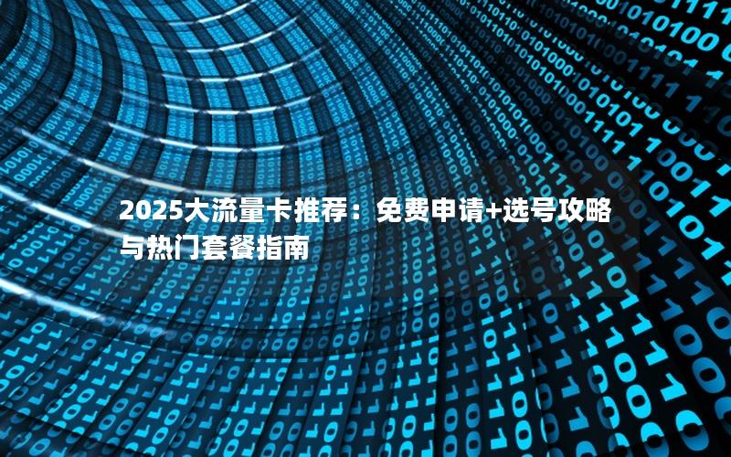 2025大流量卡推荐：免费申请+选号攻略与热门套餐指南