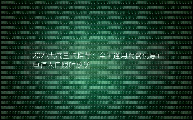 2025大流量卡推荐：全国通用套餐优惠+申请入口限时放送
