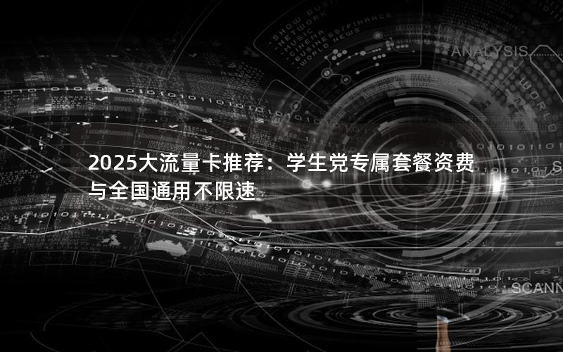 2025大流量卡推荐：学生党专属套餐资费与全国通用不限速