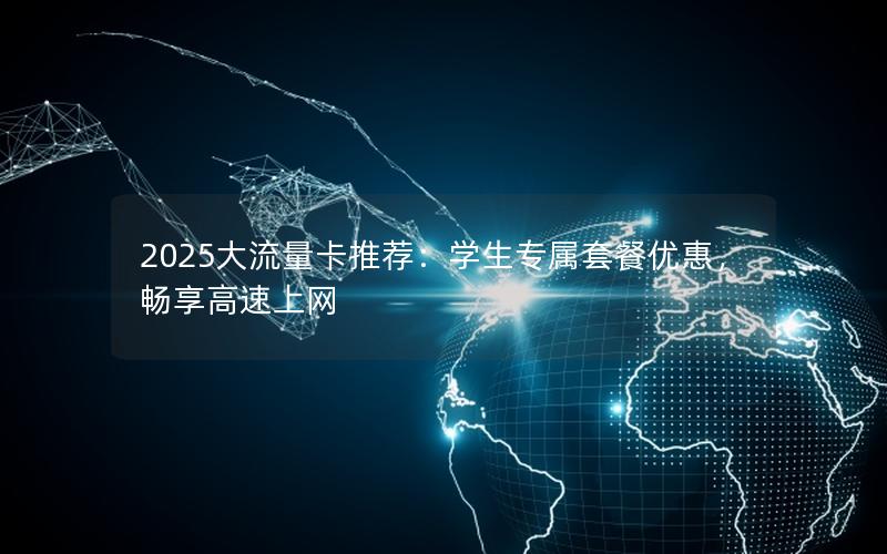 2025大流量卡推荐：学生专属套餐优惠，畅享高速上网