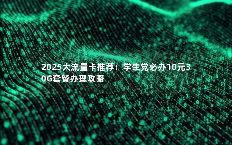 2025大流量卡推荐：学生党必办10元30G套餐办理攻略