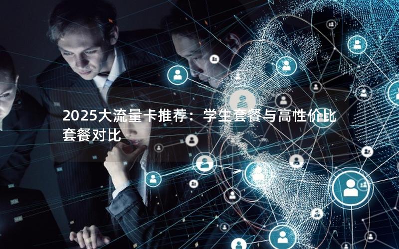 2025大流量卡推荐：学生套餐与高性价比套餐对比