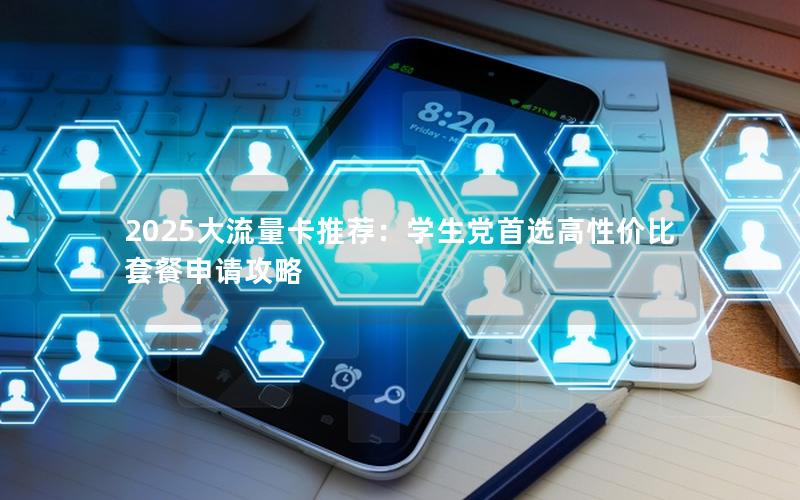 2025大流量卡推荐：学生党首选高性价比套餐申请攻略