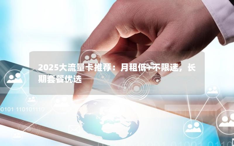 2025大流量卡推荐：月租低+不限速，长期套餐优选