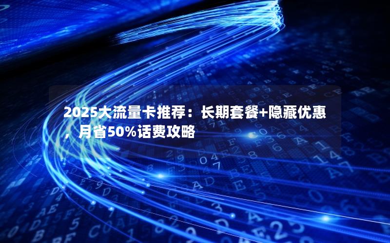 2025大流量卡推荐：长期套餐+隐藏优惠，月省50%话费攻略